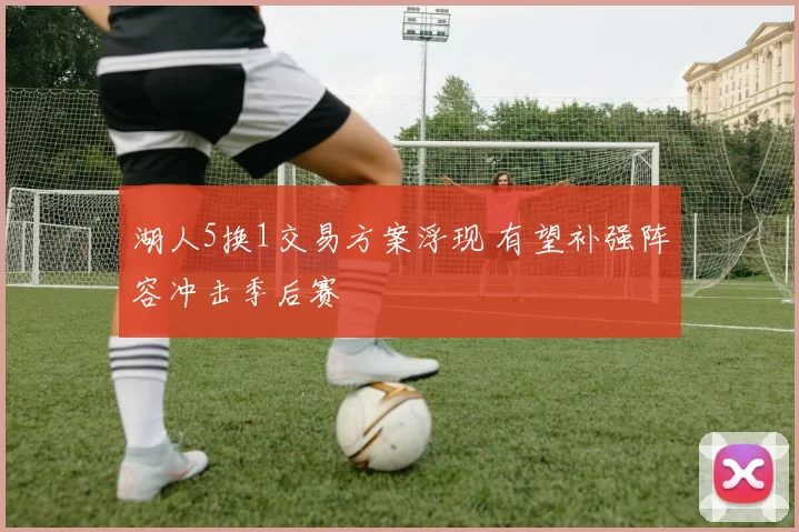 湖人5换1交易方案浮现 有望补强阵容冲击季后赛