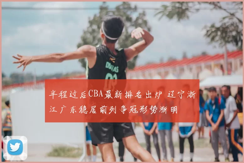 半程过后CBA最新排名出炉 辽宁浙江广东稳居前列争冠形势渐明
