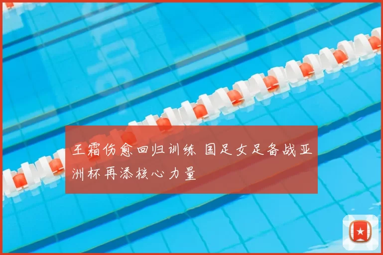 王霜伤愈回归训练 国足女足备战亚洲杯再添核心力量