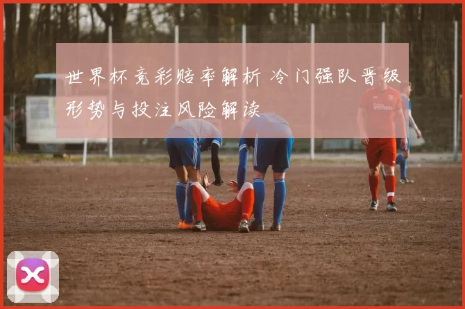 世界杯竞彩赔率解析 冷门强队晋级形势与投注风险解读