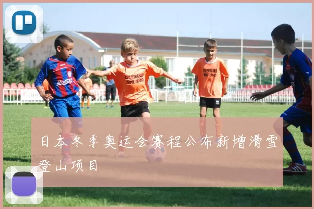 日本冬季奥运会赛程公布新增滑雪登山项目