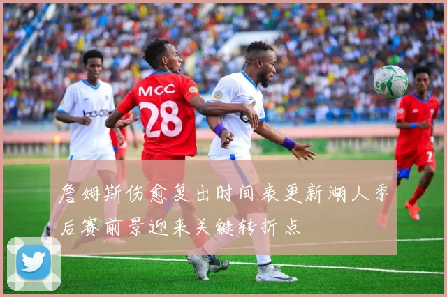 詹姆斯伤愈复出时间表更新湖人季后赛前景迎来关键转折点