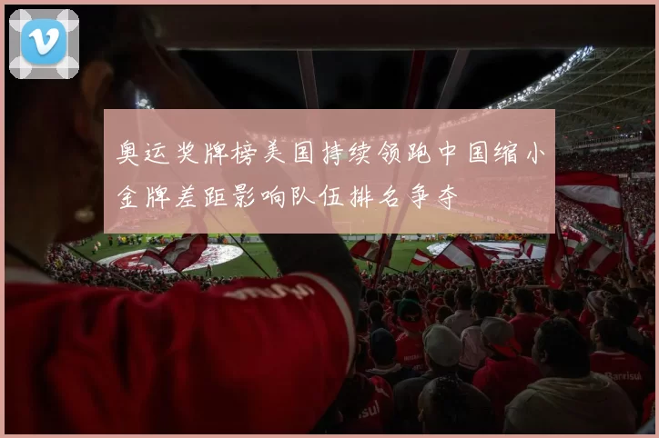 奥运奖牌榜美国持续领跑中国缩小金牌差距影响队伍排名争夺