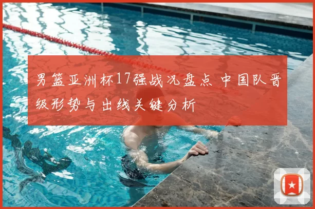男篮亚洲杯17强战况盘点 中国队晋级形势与出线关键分析