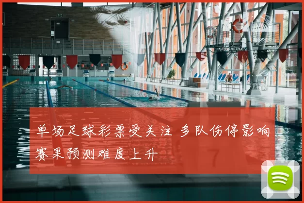 单场足球彩票受关注 多队伤停影响赛果预测难度上升