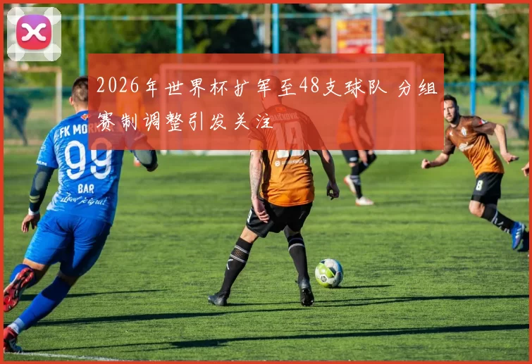 2026年世界杯扩军至48支球队 分组赛制调整引发关注
