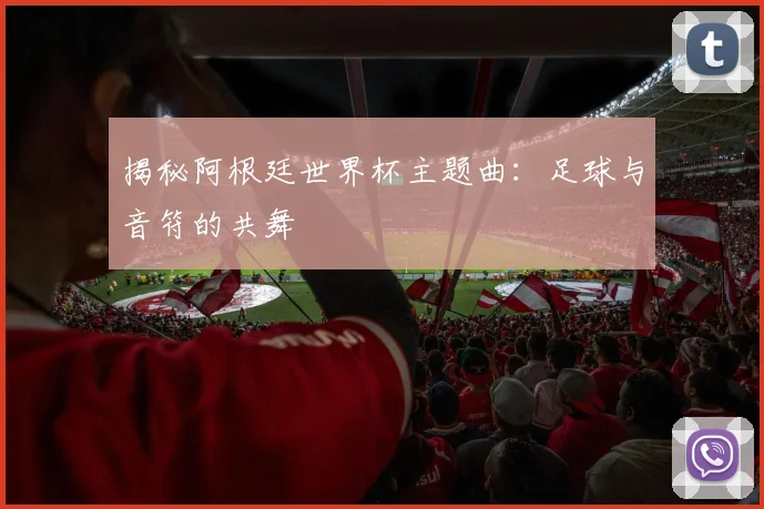 揭秘阿根廷世界杯主题曲：足球与音符的共舞