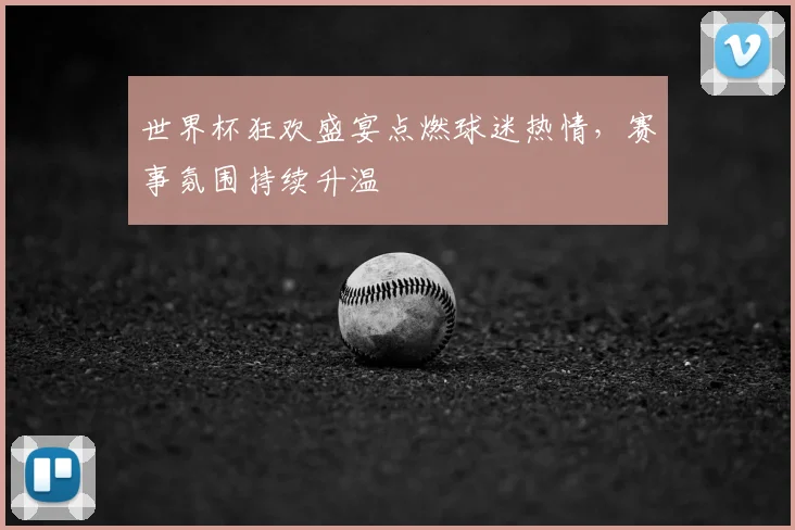 世界杯狂欢盛宴点燃球迷热情，赛事氛围持续升温