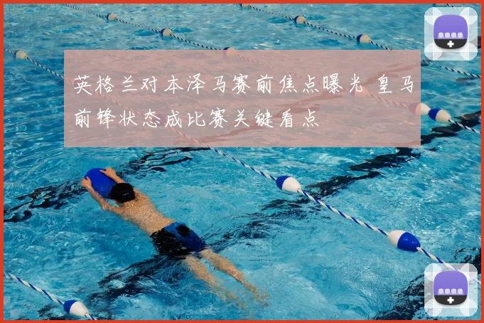 英格兰对本泽马赛前焦点曝光 皇马前锋状态成比赛关键看点