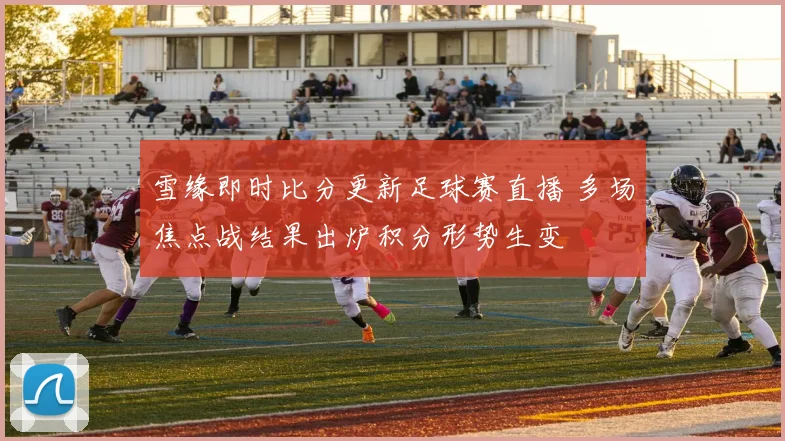 雪缘即时比分更新足球赛直播 多场焦点战结果出炉积分形势生变