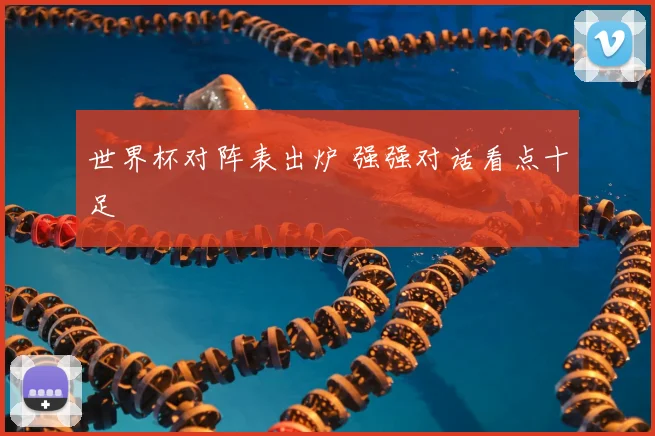 世界杯对阵表出炉 强强对话看点十足