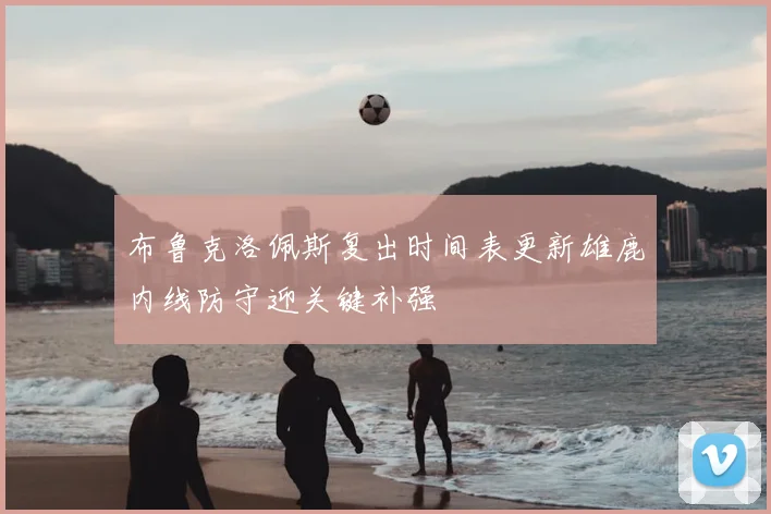 布鲁克洛佩斯复出时间表更新雄鹿内线防守迎关键补强