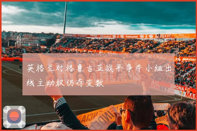 英格兰对格鲁吉亚战平争夺小组出线主动权仍存变数