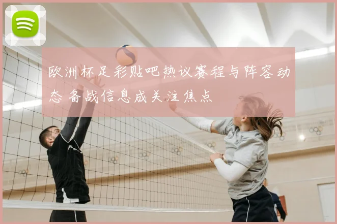 欧洲杯足彩贴吧热议赛程与阵容动态 备战信息成关注焦点