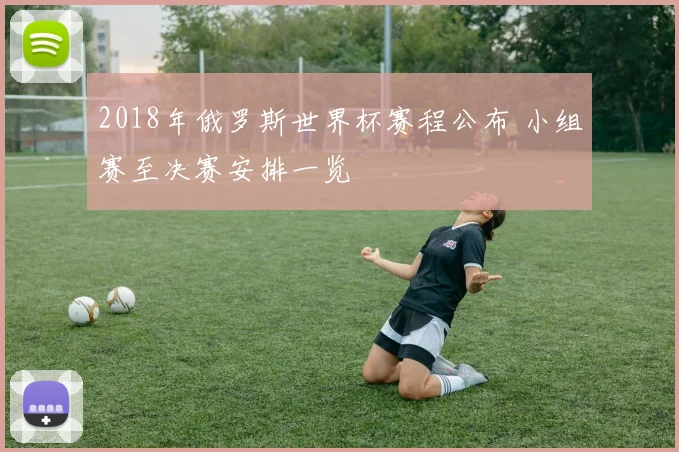 2018年俄罗斯世界杯赛程公布 小组赛至决赛安排一览