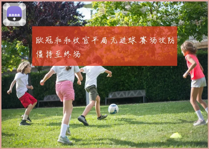 欧冠和和收官平局无进球 赛场攻防僵持至终场