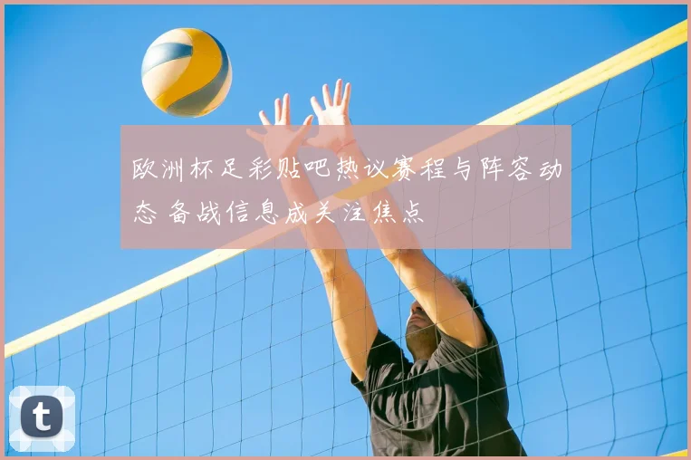 欧洲杯足彩贴吧热议赛程与阵容动态 备战信息成关注焦点