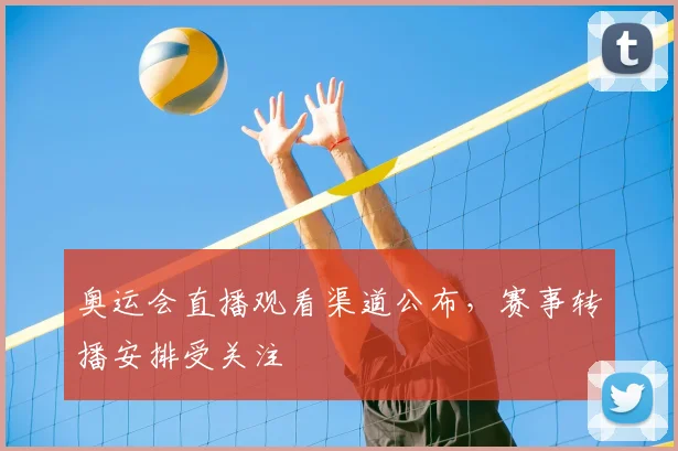 奥运会直播观看渠道公布，赛事转播安排受关注