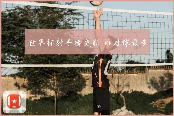 世界杯射手榜更新 谁进球最多