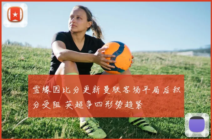 雪缘园比分更新曼联客场平局后积分受阻 英超争四形势趋紧