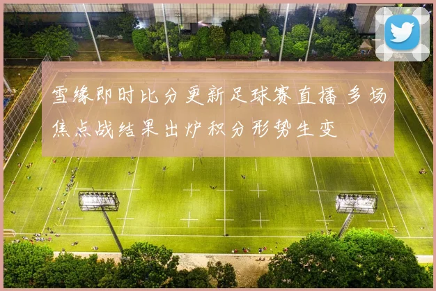雪缘即时比分更新足球赛直播 多场焦点战结果出炉积分形势生变