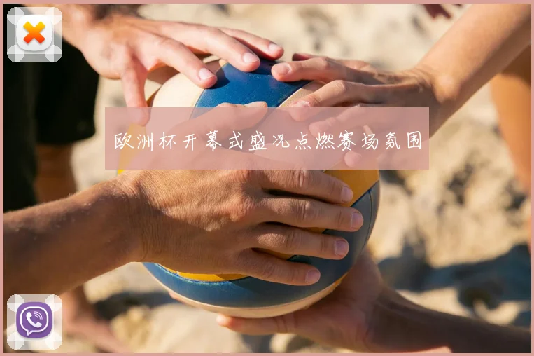 欧洲杯开幕式盛况点燃赛场氛围