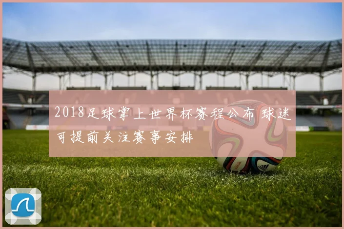 2018足球掌上世界杯赛程公布 球迷可提前关注赛事安排