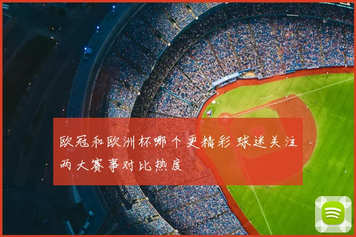 欧冠和欧洲杯哪个更精彩 球迷关注两大赛事对比热度