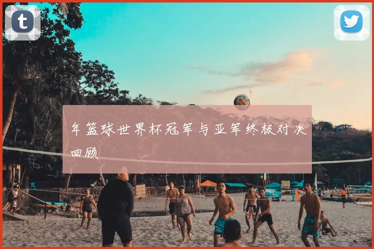 年篮球世界杯冠军与亚军终极对决回顾