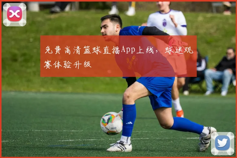 免费高清篮球直播App上线，球迷观赛体验升级