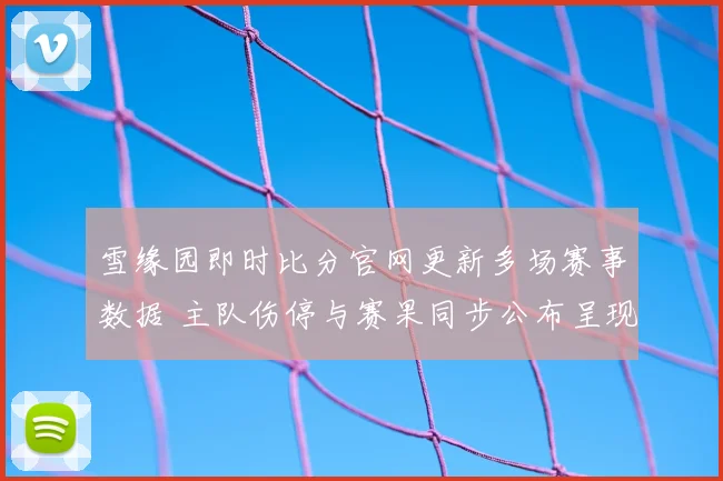 雪缘园即时比分官网更新多场赛事数据 主队伤停与赛果同步公布呈现赛前看点