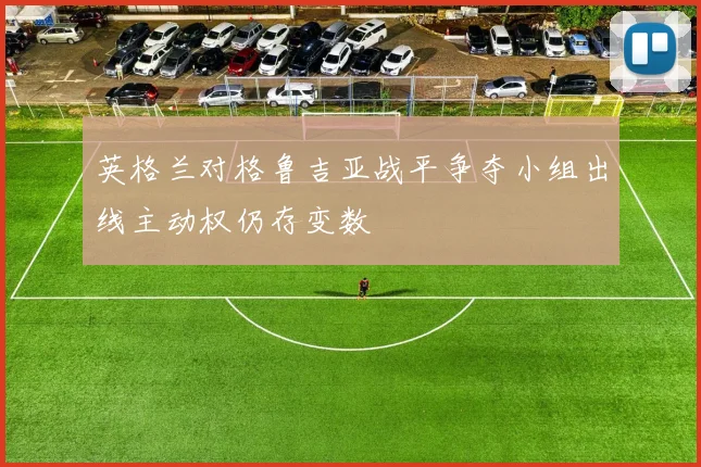 英格兰对格鲁吉亚战平争夺小组出线主动权仍存变数