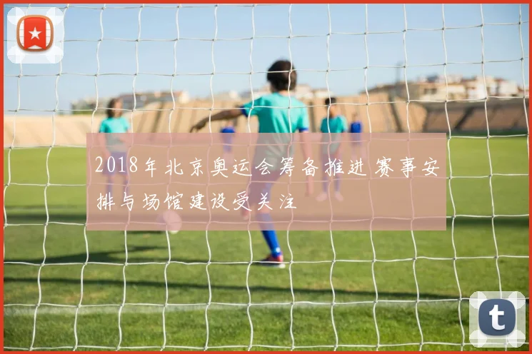 2018年北京奥运会筹备推进 赛事安排与场馆建设受关注