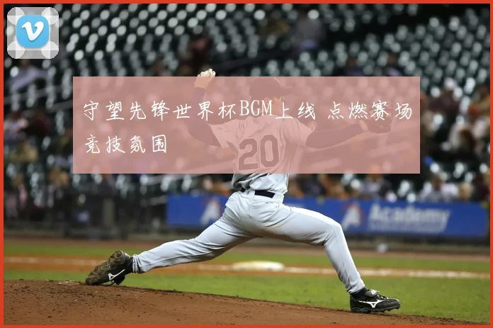 守望先锋世界杯BGM上线 点燃赛场竞技氛围