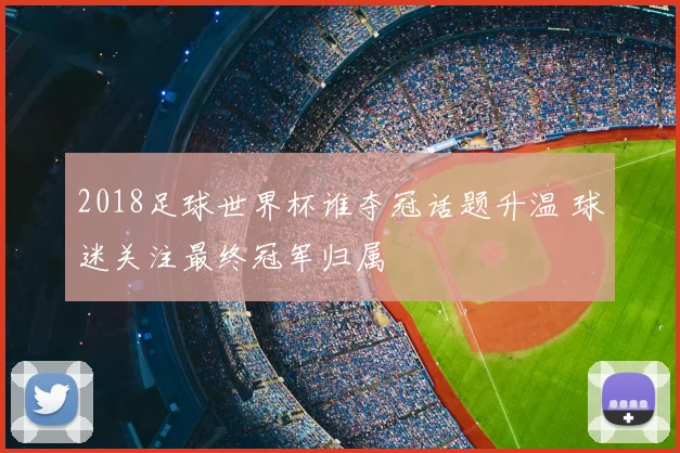 2018足球世界杯谁夺冠话题升温 球迷关注最终冠军归属