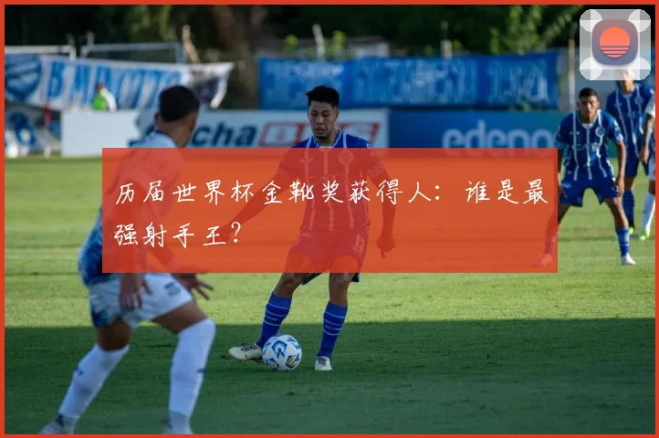 历届世界杯金靴奖获得人：谁是最强射手王？
