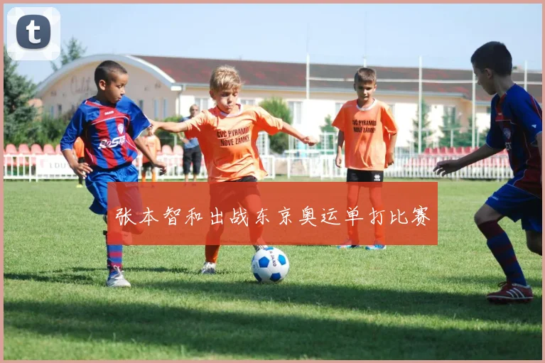 张本智和出战东京奥运单打比赛