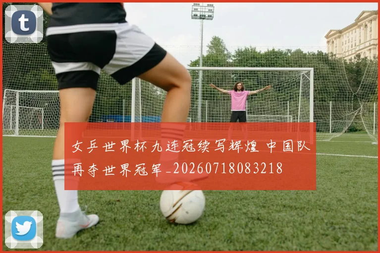 女乒世界杯九连冠续写辉煌 中国队再夺世界冠军_20260718083218