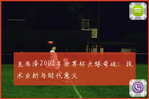克洛泽2002年世界杯头球奇迹：技术分析与时代意义