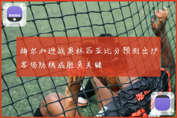 梅尔加迎战奥林匹亚比分预测出炉客场防线成胜负关键