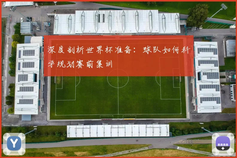 深度剖析世界杯准备：球队如何科学规划赛前集训