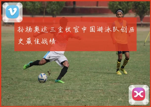 孙杨奥运三金收官中国游泳队创历史最佳战绩