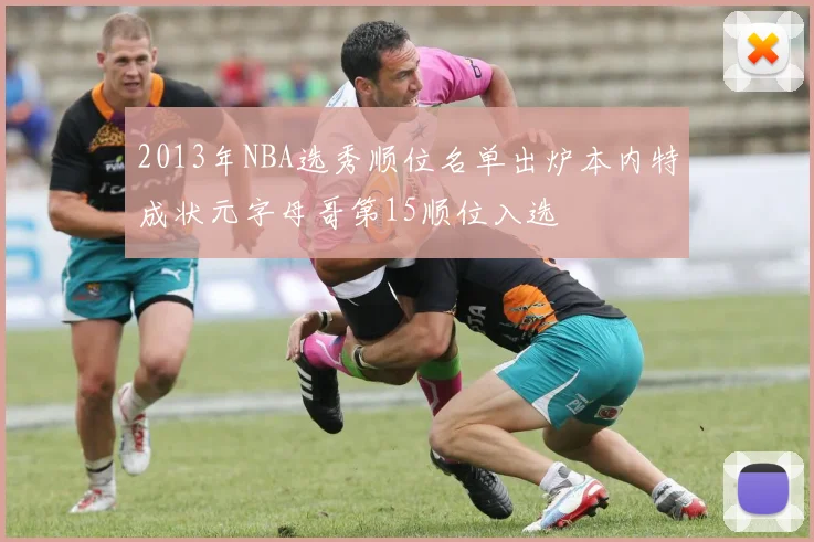 2013年NBA选秀顺位名单出炉本内特成状元字母哥第15顺位入选