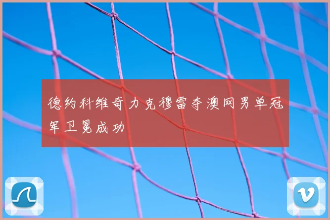 德约科维奇力克穆雷夺澳网男单冠军卫冕成功