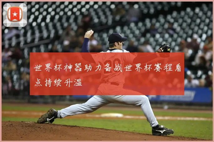 世界杯神器助力备战世界杯赛程看点持续升温