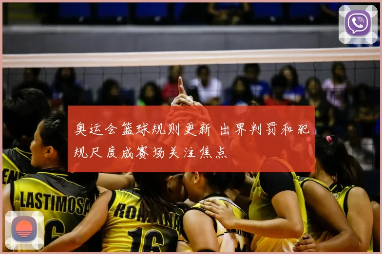 奥运会篮球规则更新 出界判罚和犯规尺度成赛场关注焦点