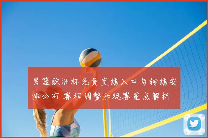 男篮欧洲杯免费直播入口与转播安排公布 赛程调整和观赛重点解析