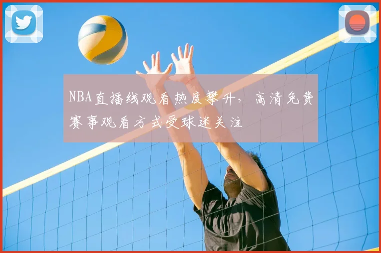 NBA直播线观看热度攀升，高清免费赛事观看方式受球迷关注
