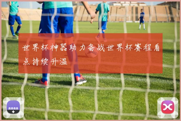 世界杯神器助力备战世界杯赛程看点持续升温