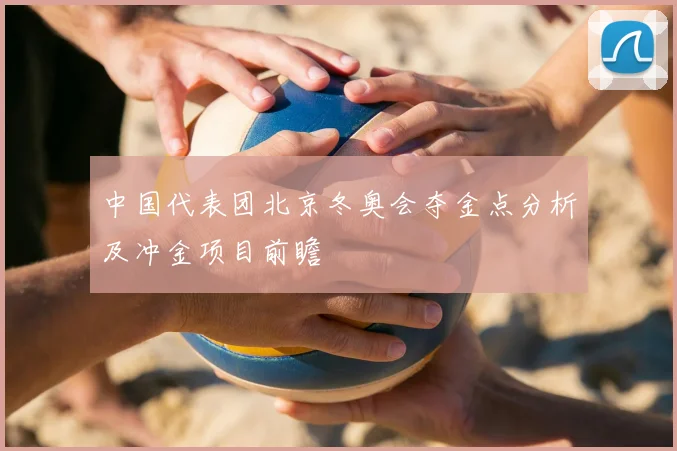 中国代表团北京冬奥会夺金点分析及冲金项目前瞻